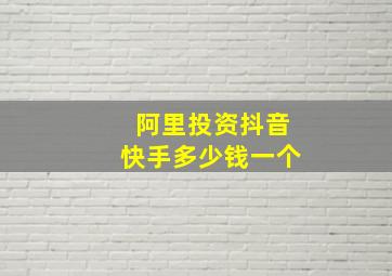 阿里投资抖音快手多少钱一个