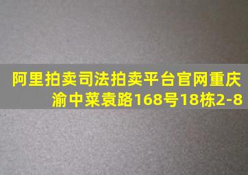 阿里拍卖司法拍卖平台官网重庆渝中菜袁路168号18栋2-8