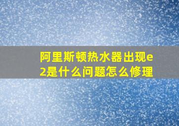 阿里斯顿热水器出现e2是什么问题怎么修理