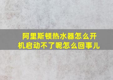 阿里斯顿热水器怎么开机启动不了呢怎么回事儿