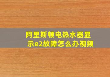 阿里斯顿电热水器显示e2故障怎么办视频