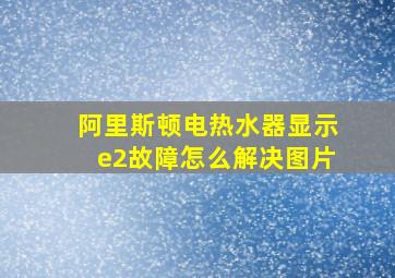 阿里斯顿电热水器显示e2故障怎么解决图片