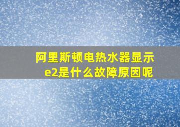 阿里斯顿电热水器显示e2是什么故障原因呢