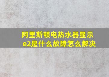 阿里斯顿电热水器显示e2是什么故障怎么解决