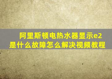 阿里斯顿电热水器显示e2是什么故障怎么解决视频教程