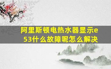 阿里斯顿电热水器显示e53什么故障呢怎么解决