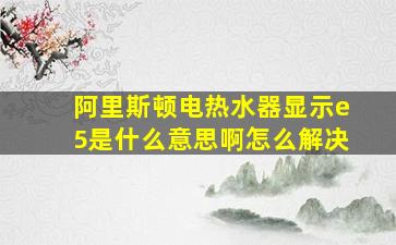 阿里斯顿电热水器显示e5是什么意思啊怎么解决