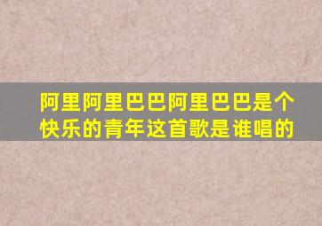 阿里阿里巴巴阿里巴巴是个快乐的青年这首歌是谁唱的