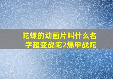 陀螺的动画片叫什么名字超变战陀2爆甲战陀