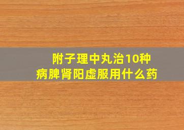 附子理中丸治10种病脾肾阳虚服用什么药