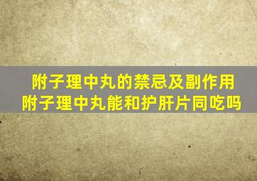 附子理中丸的禁忌及副作用附子理中丸能和护肝片同吃吗