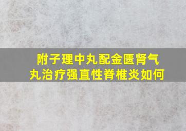 附子理中丸配金匮肾气丸治疗强直性脊椎炎如何