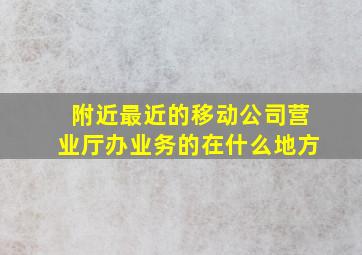 附近最近的移动公司营业厅办业务的在什么地方