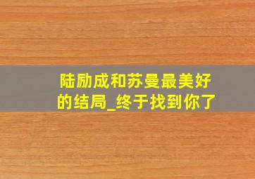 陆励成和苏曼最美好的结局_终于找到你了