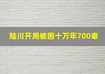 陆川开局被困十万年700章