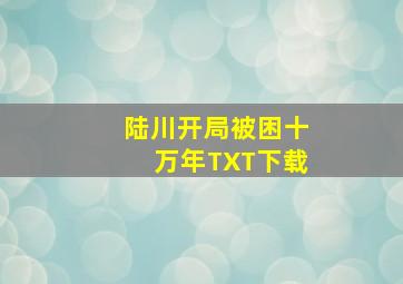 陆川开局被困十万年TXT下载