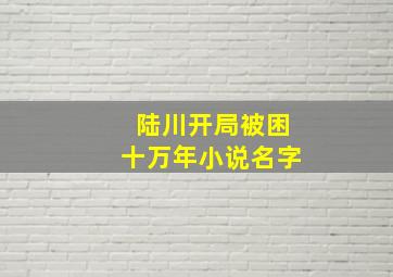 陆川开局被困十万年小说名字