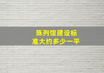 陈列馆建设标准大约多少一平