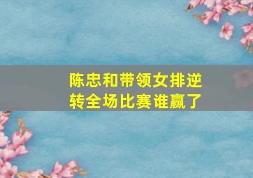 陈忠和带领女排逆转全场比赛谁赢了