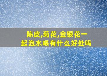 陈皮,菊花,金银花一起泡水喝有什么好处吗