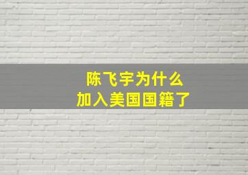 陈飞宇为什么加入美国国籍了