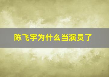 陈飞宇为什么当演员了