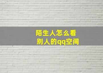 陌生人怎么看别人的qq空间