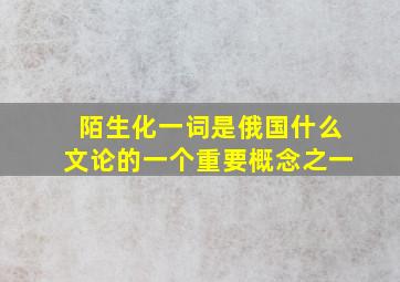 陌生化一词是俄国什么文论的一个重要概念之一