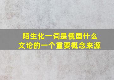 陌生化一词是俄国什么文论的一个重要概念来源