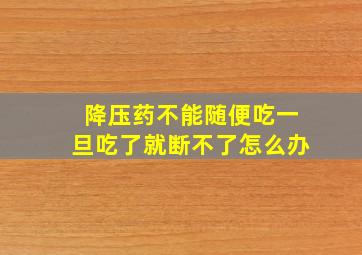 降压药不能随便吃一旦吃了就断不了怎么办