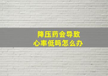 降压药会导致心率低吗怎么办