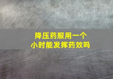 降压药服用一个小时能发挥药效吗