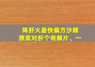 降肝火最快偏方沙棘原浆对肝个有解片、一