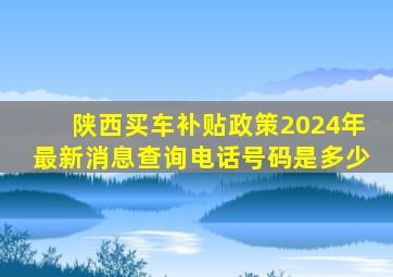 陕西买车补贴政策2024年最新消息查询电话号码是多少