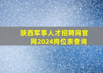 陕西军事人才招聘网官网2024岗位表查询