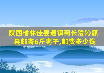 陕西榆林佳县通镇到长治沁源县邮寄6斤枣子,邮费多少钱