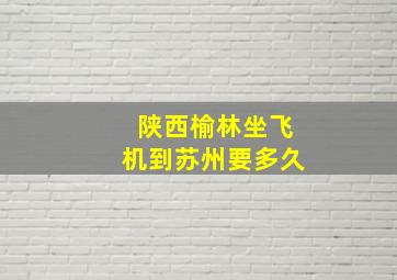 陕西榆林坐飞机到苏州要多久