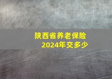 陕西省养老保险2024年交多少