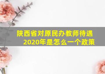 陕西省对原民办教师待遇2020年是怎么一个政策