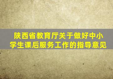 陕西省教育厅关于做好中小学生课后服务工作的指导意见