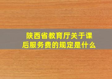 陕西省教育厅关于课后服务费的规定是什么