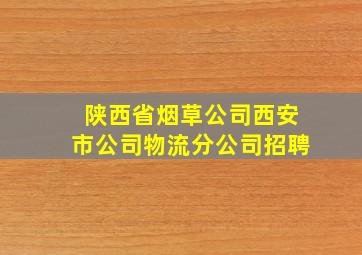 陕西省烟草公司西安市公司物流分公司招聘