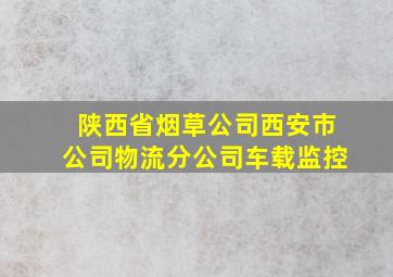 陕西省烟草公司西安市公司物流分公司车载监控