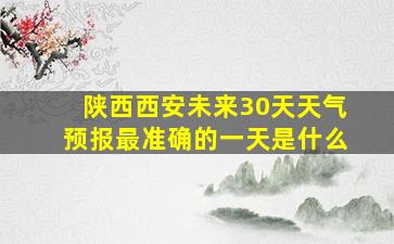 陕西西安未来30天天气预报最准确的一天是什么