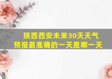 陕西西安未来30天天气预报最准确的一天是哪一天