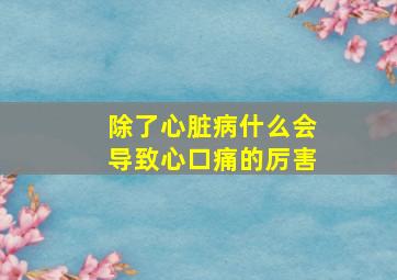 除了心脏病什么会导致心口痛的厉害