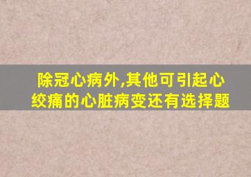 除冠心病外,其他可引起心绞痛的心脏病变还有选择题