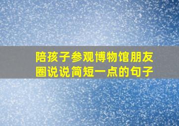 陪孩子参观博物馆朋友圈说说简短一点的句子