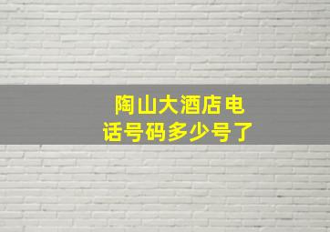 陶山大酒店电话号码多少号了