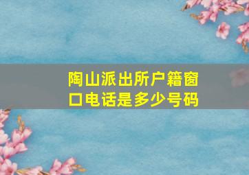 陶山派出所户籍窗口电话是多少号码